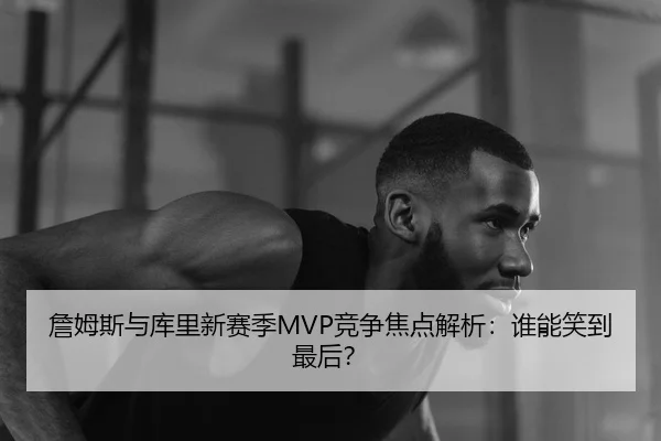 詹姆斯与库里新赛季MVP竞争焦点解析：谁能笑到最后？